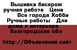 Вышивка бисером, ручная работа › Цена ­ 15 000 - Все города Хобби. Ручные работы » Для дома и интерьера   . Белгородская обл.